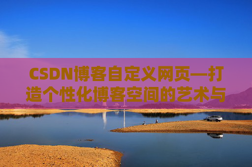 CSDN博客自定义网页—打造个性化博客空间的艺术与技巧